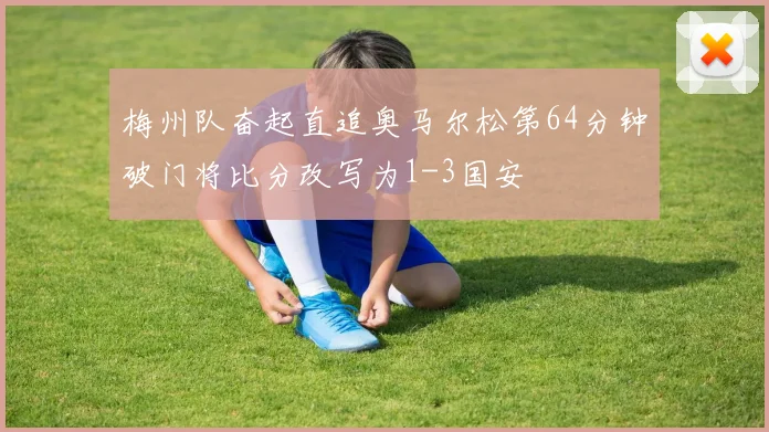 梅州队奋起直追奥马尔松第64分钟破门将比分改写为1-3国安