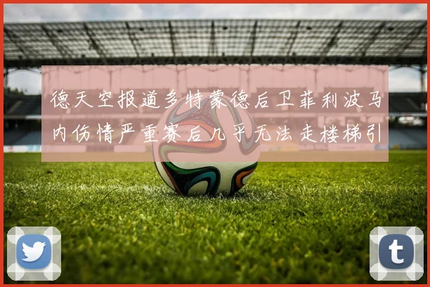 德天空报道多特蒙德后卫菲利波马内伤情严重赛后几乎无法走楼梯引发关注