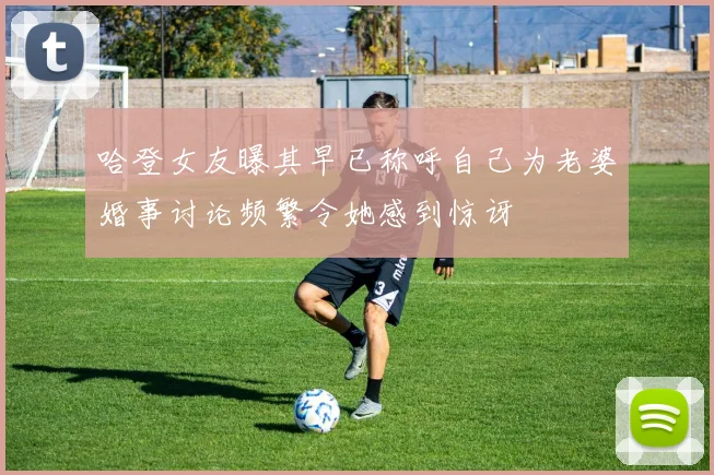 哈登女友曝其早已称呼自己为老婆婚事讨论频繁令她感到惊讶